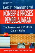 Lebih Memahami Konsep dan Proses Pembelajaran : Implementasi dan Praktek Dlam Kelas