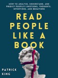 How To Analyze ,Understand And Predict People's Emotions, Thoughts,Intentions And Behaviors : READ PEOPLE LIKE A BOOK